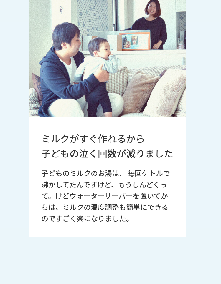 ミルクがすぐ作れるから
子どもの泣く回数が減りました