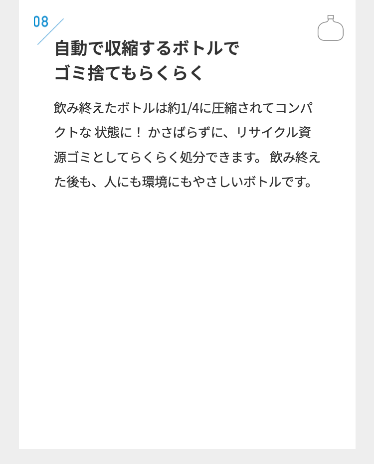 08
自動で収縮するボトルで
ゴミ捨てもらくらく